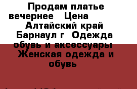 Продам платье вечернее › Цена ­ 1 000 - Алтайский край, Барнаул г. Одежда, обувь и аксессуары » Женская одежда и обувь   